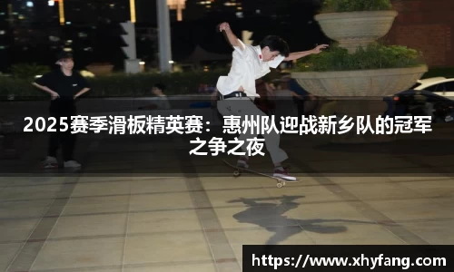 2025赛季滑板精英赛：惠州队迎战新乡队的冠军之争之夜