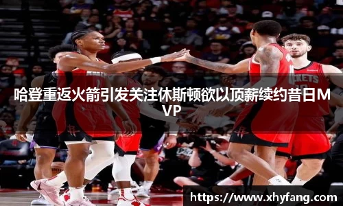 哈登重返火箭引发关注休斯顿欲以顶薪续约昔日MVP