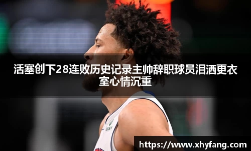 活塞创下28连败历史记录主帅辞职球员泪洒更衣室心情沉重