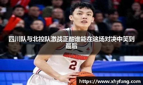 四川队与北控队激战正酣谁能在这场对决中笑到最后