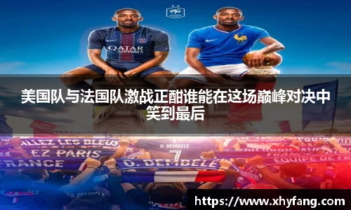 美国队与法国队激战正酣谁能在这场巅峰对决中笑到最后